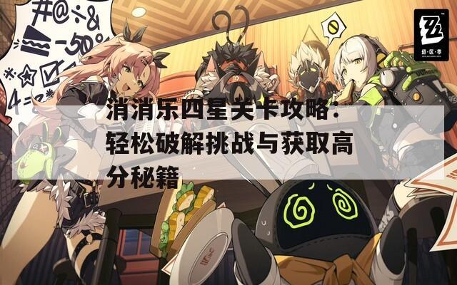 消消乐四星关卡攻略：轻松破解挑战与获取高分秘籍