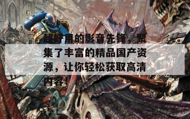 超好用的影音先锋，聚集了丰富的精品国产资源，让你轻松获取高清内容！
