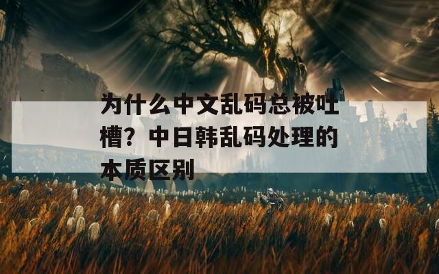 为什么中文乱码总被吐槽？中日韩乱码处理的本质区别