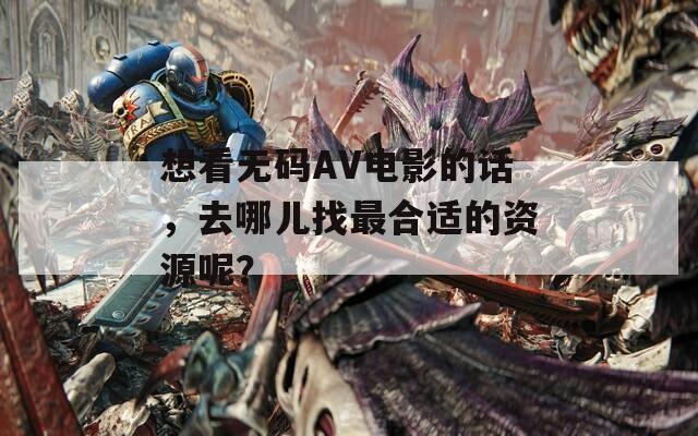 想看无码AV电影的话，去哪儿找最合适的资源呢？