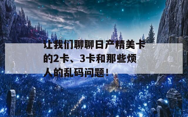 让我们聊聊日产精美卡的2卡、3卡和那些烦人的乱码问题！