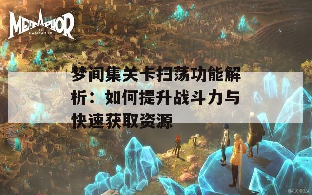 梦间集关卡扫荡功能解析：如何提升战斗力与快速获取资源