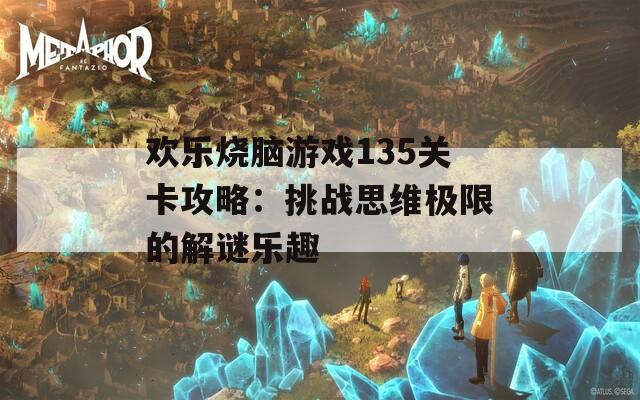 欢乐烧脑游戏135关卡攻略：挑战思维极限的解谜乐趣