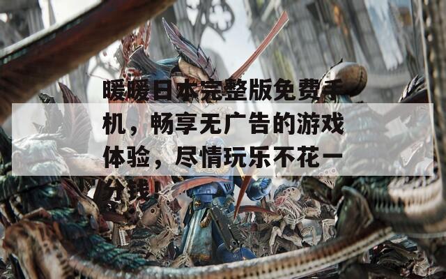 暖暖日本完整版免费手机，畅享无广告的游戏体验，尽情玩乐不花一分钱！