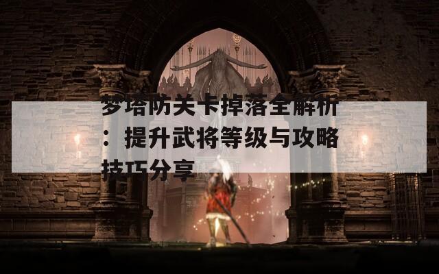 梦塔防关卡掉落全解析：提升武将等级与攻略技巧分享