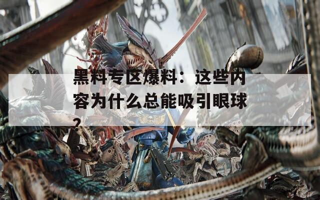 黑料专区爆料：这些内容为什么总能吸引眼球？