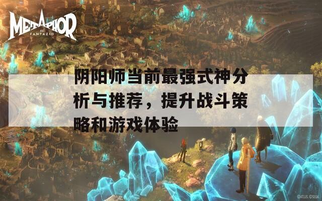 阴阳师当前最强式神分析与推荐，提升战斗策略和游戏体验