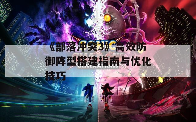 《部落冲突3》高效防御阵型搭建指南与优化技巧