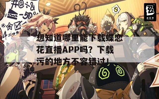 想知道哪里能下载蝶恋花直播APP吗？下载污的地方不容错过！