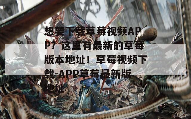 想要下载草莓视频APP？这里有最新的草莓版本地址！草莓视频下载-APP草莓最新版地址