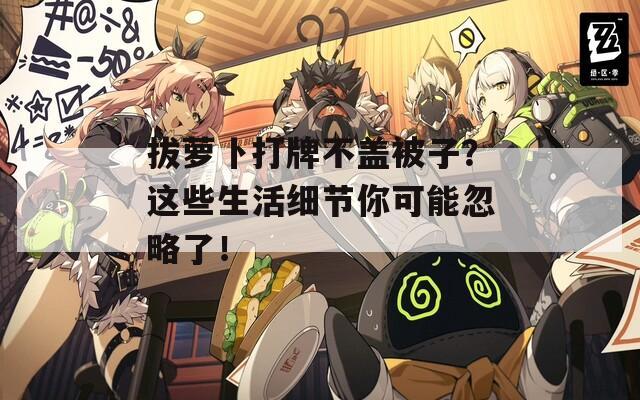 拔萝卜打牌不盖被子？这些生活细节你可能忽略了！