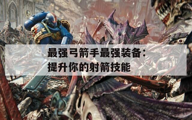 最强弓箭手最强装备：提升你的射箭技能