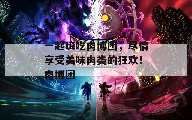 一起嗨吃肉博团，尽情享受美味肉类的狂欢！肉博团