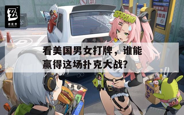 看美国男女打牌，谁能赢得这场扑克大战？
