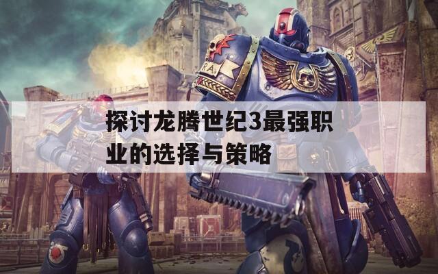 探讨龙腾世纪3最强职业的选择与策略