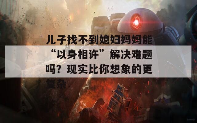 儿子找不到媳妇妈妈能“以身相许”解决难题吗？现实比你想象的更复杂