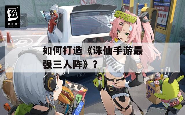 如何打造《诛仙手游最强三人阵》？