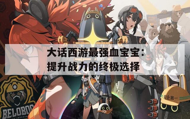 大话西游最强血宝宝：提升战力的终极选择