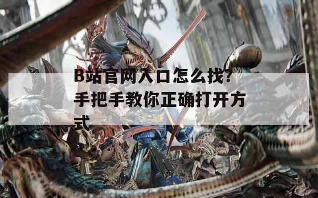 B站官网入口怎么找？手把手教你正确打开方式