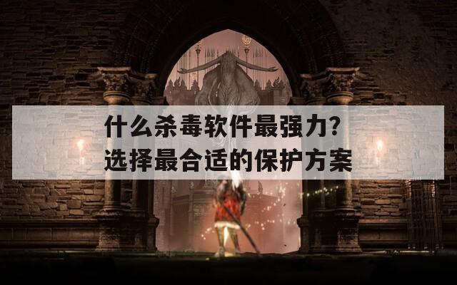 什么杀毒软件最强力？选择最合适的保护方案