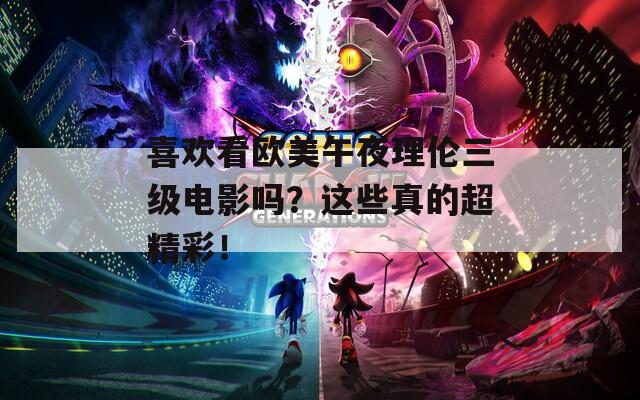 喜欢看欧美午夜理伦三级电影吗？这些真的超精彩！