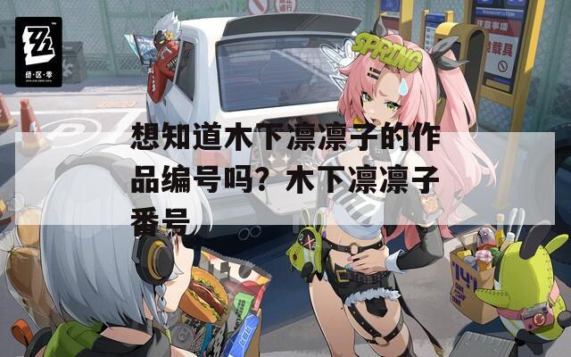 想知道木下凛凛子的作品编号吗？木下凛凛子番号