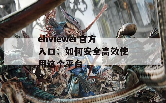 ehviewer官方入口：如何安全高效使用这个平台
