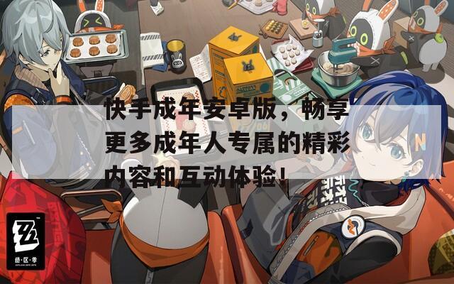 快手成年安卓版，畅享更多成年人专属的精彩内容和互动体验！