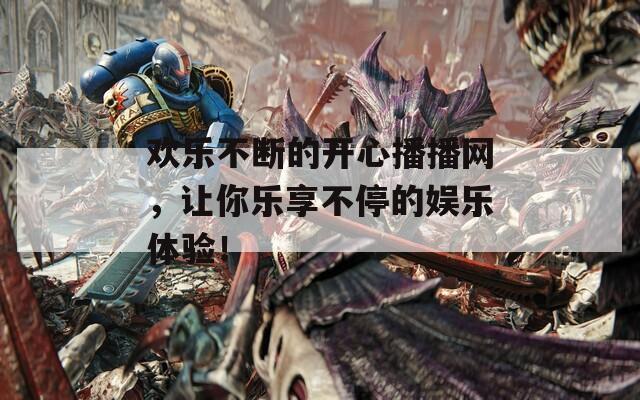 欢乐不断的开心播播网，让你乐享不停的娱乐体验！