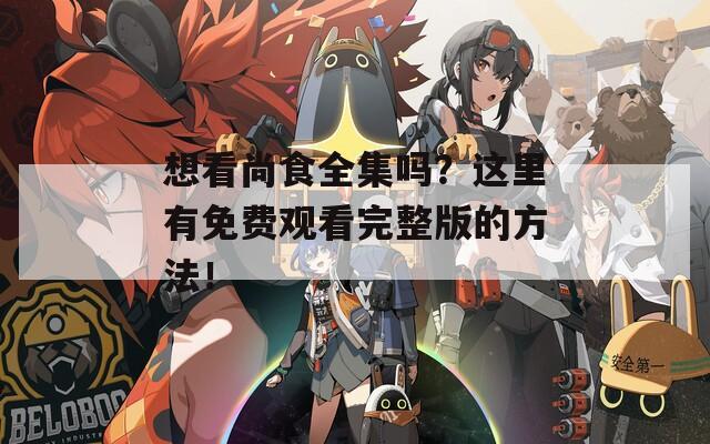 想看尚食全集吗？这里有免费观看完整版的方法！