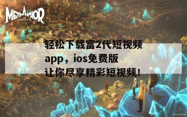 轻松下载富2代短视频app，ios免费版让你尽享精彩短视频！