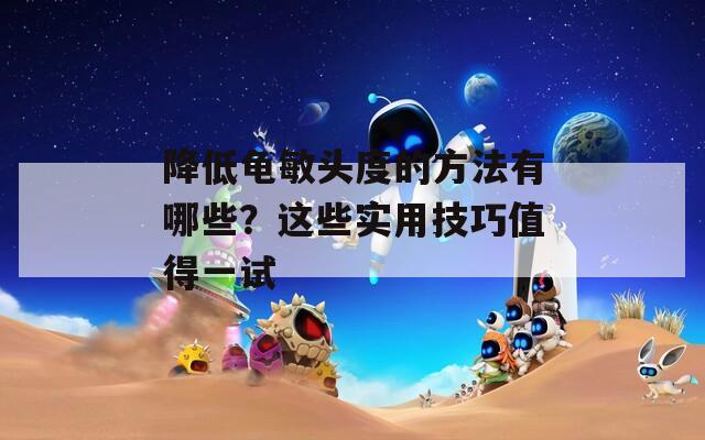 降低龟敏头度的方法有哪些？这些实用技巧值得一试