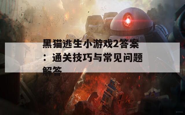 黑猫逃生小游戏2答案：通关技巧与常见问题解答