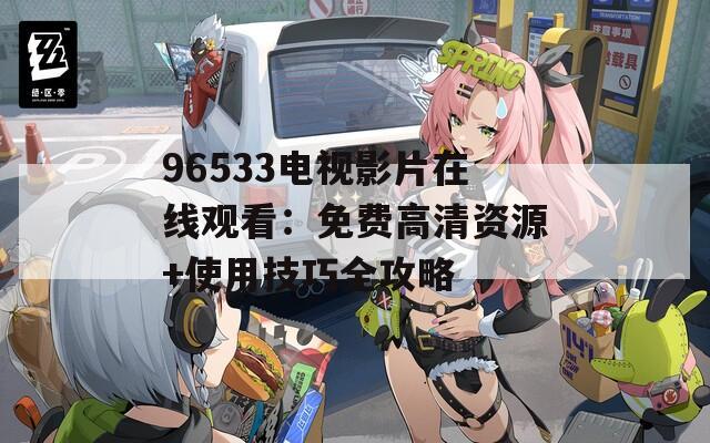 96533电视影片在线观看：免费高清资源+使用技巧全攻略