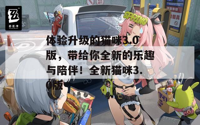 体验升级的猫咪3.0版，带给你全新的乐趣与陪伴！全新猫咪3.0版