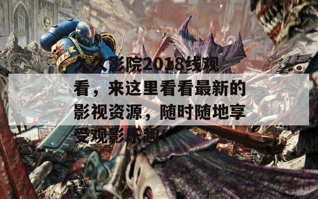 久久影院2018线观看，来这里看看最新的影视资源，随时随地享受观影乐趣！