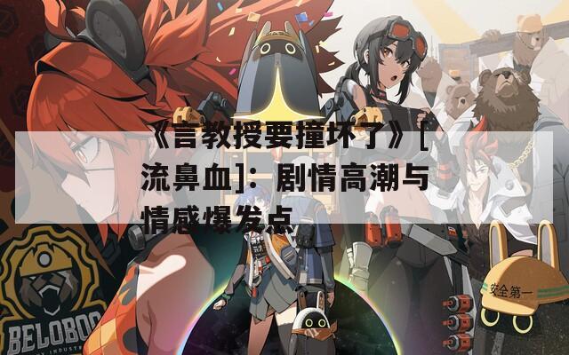 《言教授要撞坏了》[流鼻血]：剧情高潮与情感爆发点