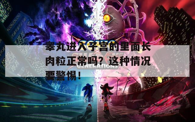 睾丸进入子宫的里面长肉粒正常吗？这种情况要警惕！