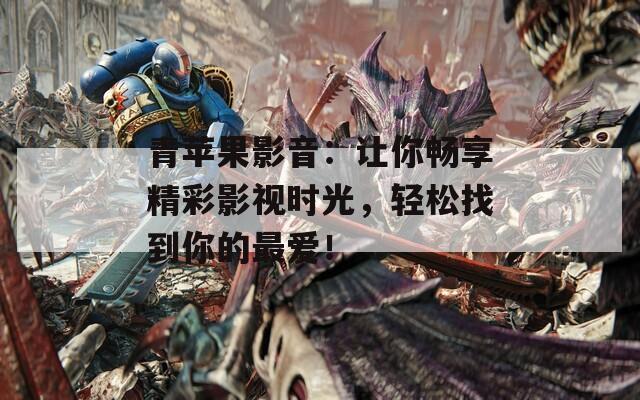 青苹果影音：让你畅享精彩影视时光，轻松找到你的最爱！