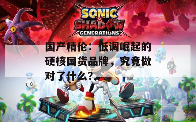 国产精伦：低调崛起的硬核国货品牌，究竟做对了什么？