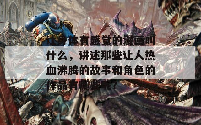 让身体有感觉的漫画叫什么，讲述那些让人热血沸腾的故事和角色的作品有哪些呢？