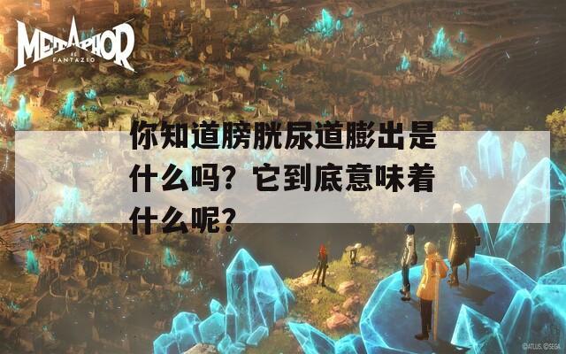 你知道膀胱尿道膨出是什么吗？它到底意味着什么呢？