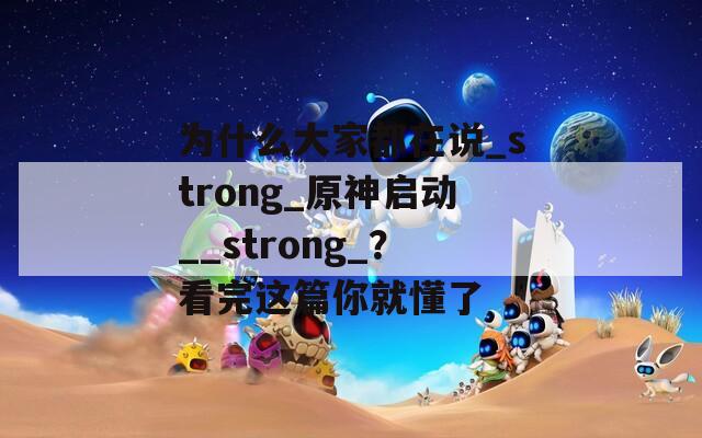 为什么大家都在说_strong_原神启动__strong_？看完这篇你就懂了