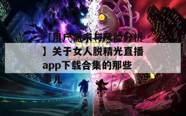 【用户需求与风险分析】关于女人脱精光直播app下载合集的那些事儿