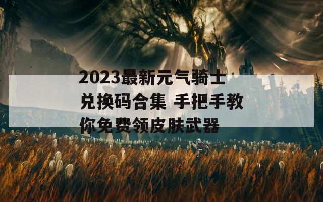 2023最新元气骑士兑换码合集 手把手教你免费领皮肤武器