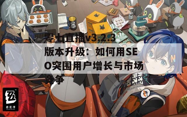 零七直播v3.2.3版本升级：如何用SEO突围用户增长与市场竞争