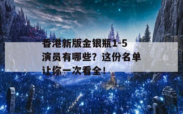 香港新版金银瓶1-5演员有哪些？这份名单让你一次看全！