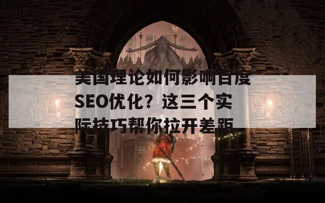 美国理论如何影响百度SEO优化？这三个实际技巧帮你拉开差距