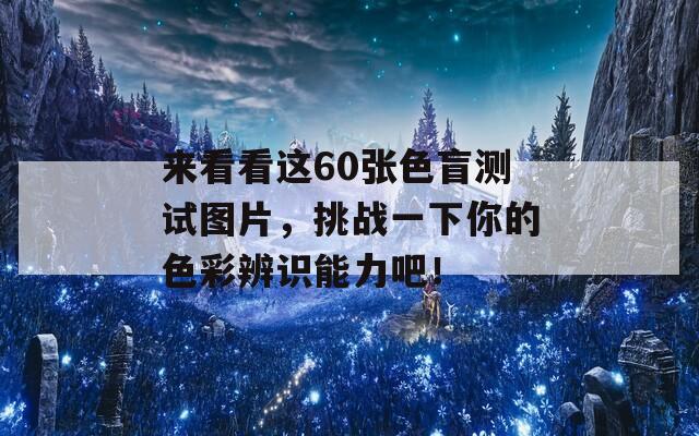 来看看这60张色盲测试图片，挑战一下你的色彩辨识能力吧！