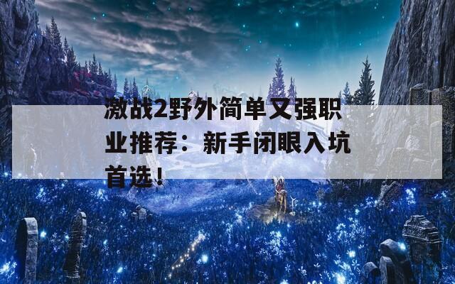 激战2野外简单又强职业推荐：新手闭眼入坑首选！